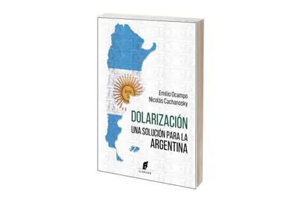 Dolarización. Una solución para la Argentina.
Emilio Ocampo y Nicolás Cachanosky