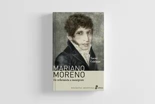 Obra clave para entender vida y obra de Mariano Moreno, escrita por la historiadora Noemí Goldman