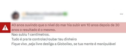 "40 años escuchando que el nivel del mar subiría en 10 años y después de 30 años el resultado es el mismo. No subió ni un centímetro. Todo para controlarte/robarte tu dinero. Mantente vivo, sigue libre, apaga Globolixo (término despectivo hacia el grupo mediático brasileño Globo), si tu mente es manipulable"