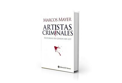 "Artistas criminales", uno de los libros de Marcos Mayer, donde abordó las vidas de Daniel Defoe, Jean Genet y William Burroughs, entre otros, desde un punto de vista singular