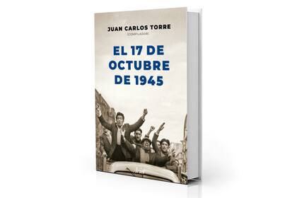 El 17 de octubre de 1945, el libro que se acaba de reeditar, de que Juan Carlos Torre fue compilador y uno de sus autores