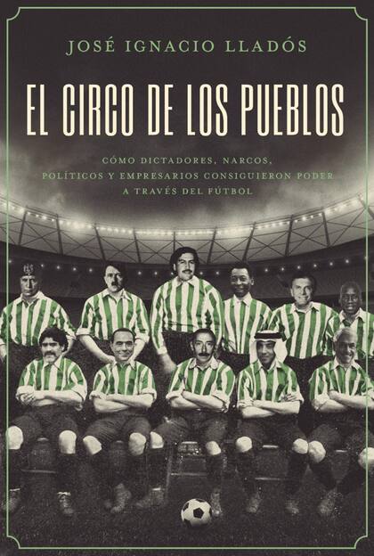 “El Circo de los Pueblos. Cómo dictadores, narcos, políticos y empresarios consiguieron poder a través del fútbol”, la obra de Lladós, de editorial Aguilar