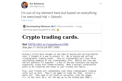 En un mensaje de Twitter, Balchunas aseguró que Finney sería el creador del bitcoin. El tuit está acompañado de la captura de pantalla de una publicación realizada, en 1993, en la que Finney describe una idea de “tarjetas comerciales criptográficas”, esencialmente lo que ahora se denominan “tokens no fungibles”