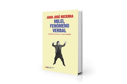 Hilarante: "Milei, fenómeno verbal. El político que se hizo a sí mismo hablando", de Juan José Becerra