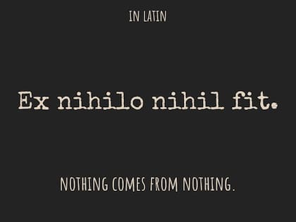 "Nada surge de la nada", o "de la nada, nada surge", son expresiones atribuidas al filósofo griego Parménides